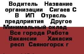 Водитель › Название организации ­ Сигаев С.В,, ИП › Отрасль предприятия ­ Другое › Минимальный оклад ­ 1 - Все города Работа » Вакансии   . Хакасия респ.,Саяногорск г.